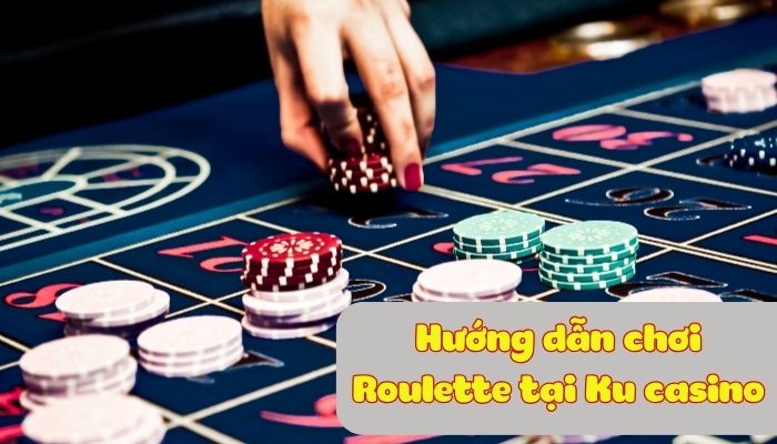 Roulette Ku casino - Chơi cược Live casino siêu hấp dẫn Hướng dẫn cách chơi Roulette Ku casino chi tiết